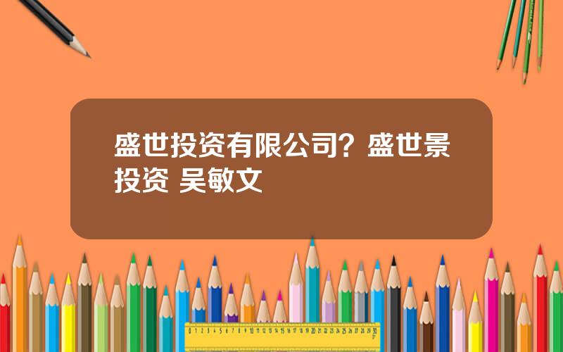 盛世投资有限公司？盛世景投资 吴敏文